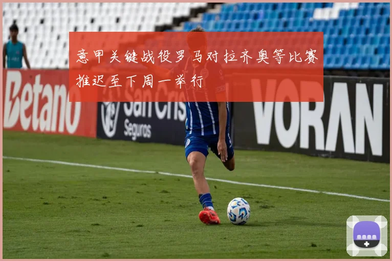 意甲关键战役罗马对拉齐奥等比赛推迟至下周一举行