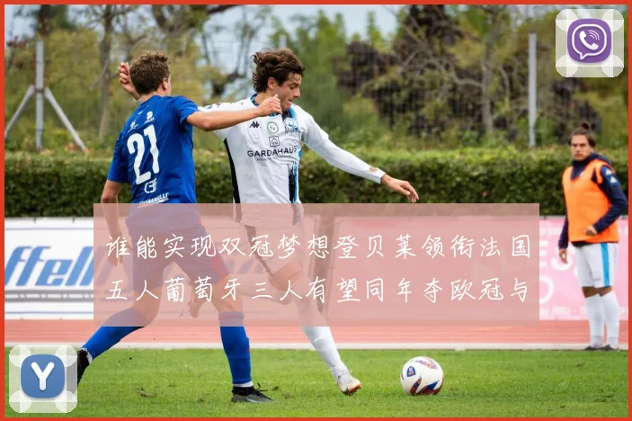 谁能实现双冠梦想登贝莱领衔法国五人葡萄牙三人有望同年夺欧冠与世界杯