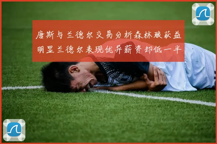 唐斯与兰德尔交易分析森林狼获益明显兰德尔表现优异薪资却低一半