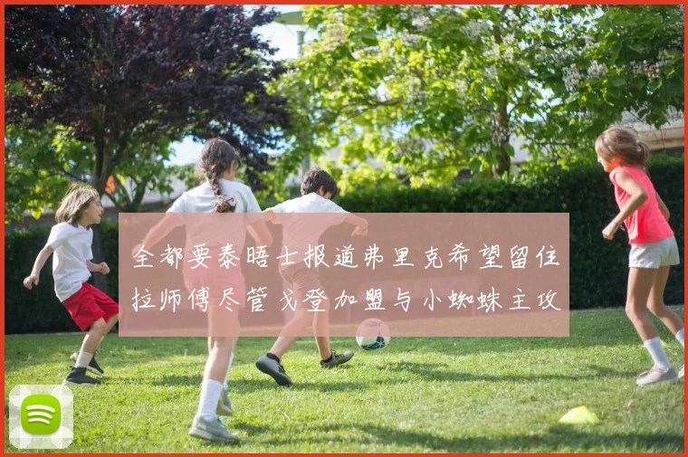 全都要泰晤士报道弗里克希望留住拉师傅尽管戈登加盟与小蜘蛛主攻