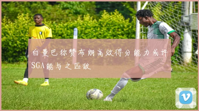 白曼巴称赞布朗高效得分能力或许SGA能与之匹敌