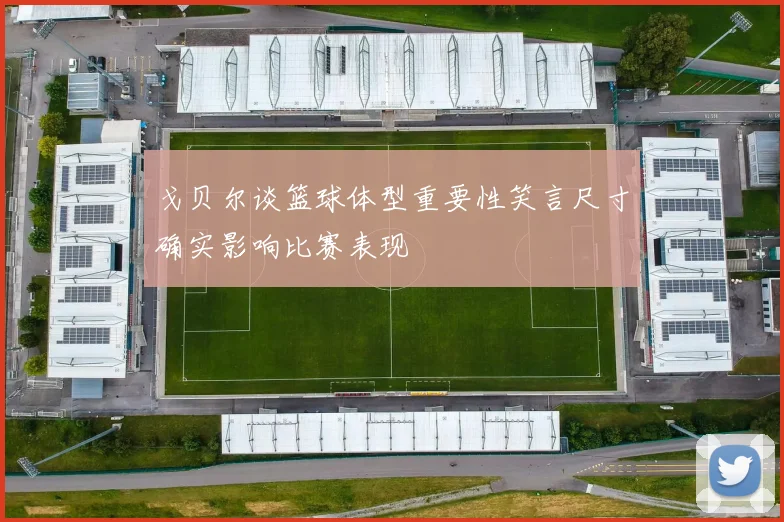 戈贝尔谈篮球体型重要性笑言尺寸确实影响比赛表现