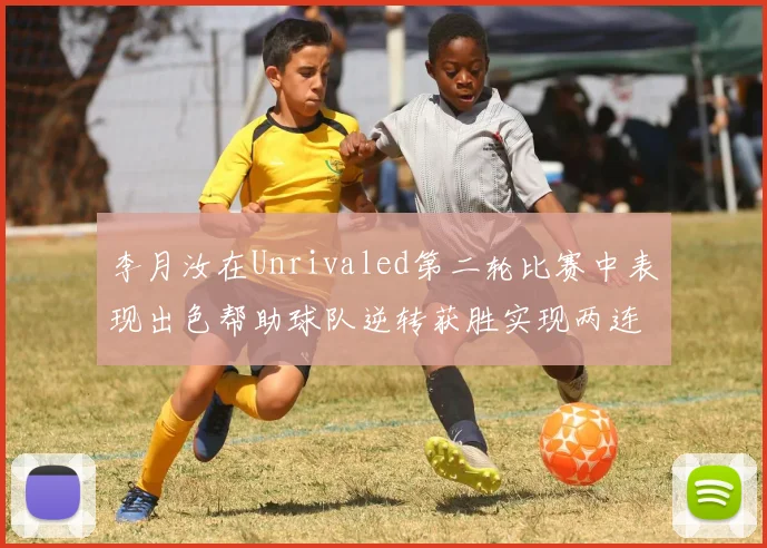 李月汝在Unrivaled第二轮比赛中表现出色帮助球队逆转获胜实现两连胜
