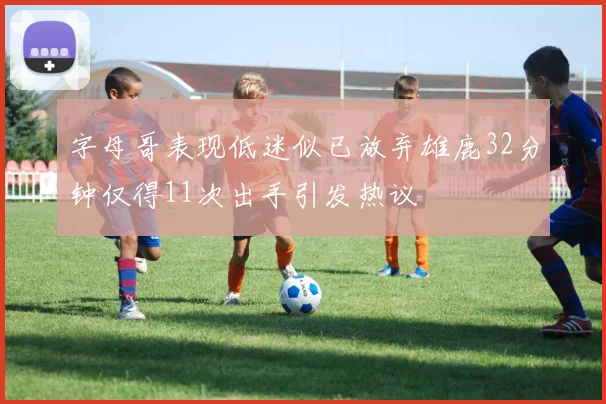 字母哥表现低迷似已放弃雄鹿32分钟仅得11次出手引发热议