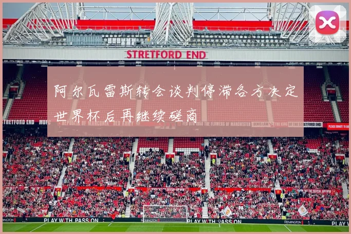 阿尔瓦雷斯转会谈判停滞各方决定世界杯后再继续磋商