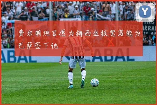 费尔明坦言愿为梅西坐板凳若能为巴萨签下他