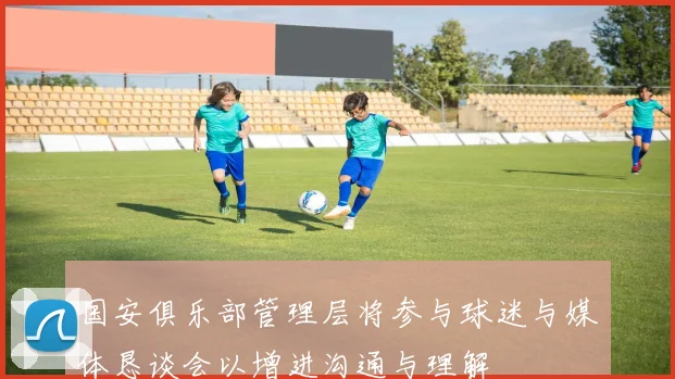 国安俱乐部管理层将参与球迷与媒体恳谈会以增进沟通与理解