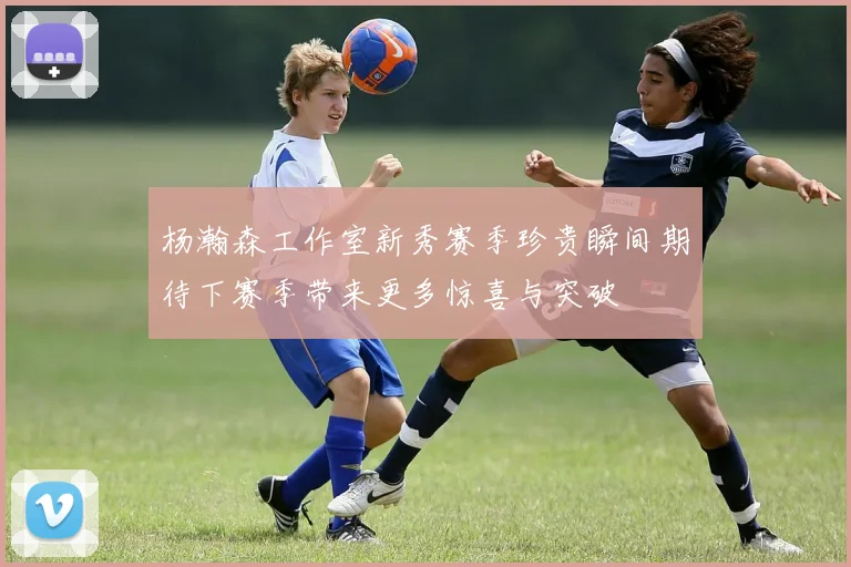 杨瀚森工作室新秀赛季珍贵瞬间期待下赛季带来更多惊喜与突破