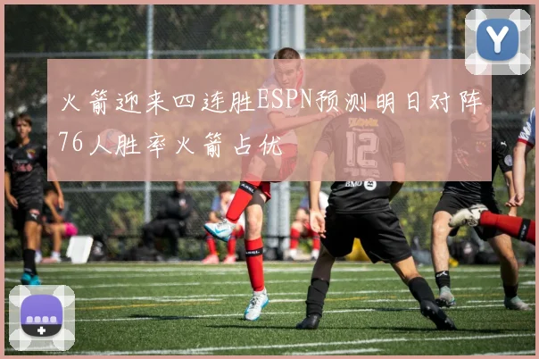火箭迎来四连胜ESPN预测明日对阵76人胜率火箭占优