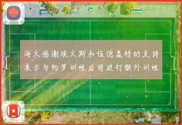 海文感谢埃文斯和伍德盖特的支持表示与约罗训练后将进行额外训练