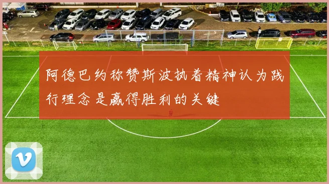 阿德巴约称赞斯波执着精神认为践行理念是赢得胜利的关键