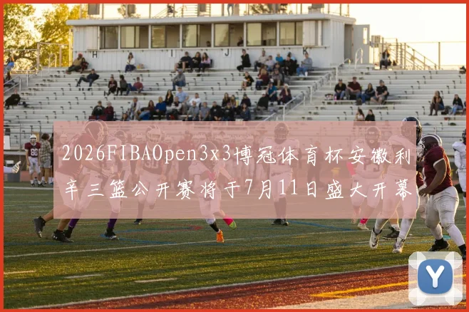 2026FIBAOpen3x3博冠体育杯安徽利辛三篮公开赛将于7月11日盛大开幕