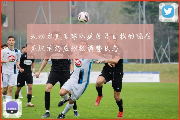 米切尔直言球队疲劳是自找的现在无权抱怨应积极调整状态
