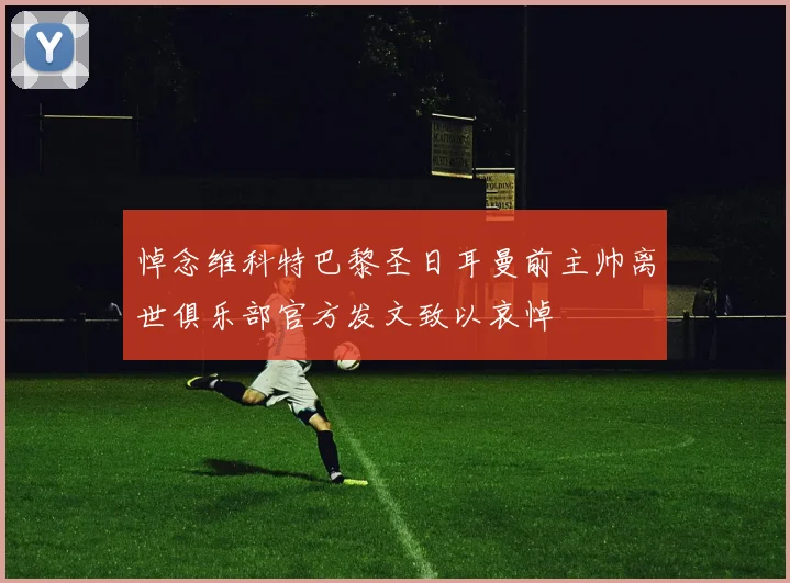 悼念维科特巴黎圣日耳曼前主帅离世俱乐部官方发文致以哀悼