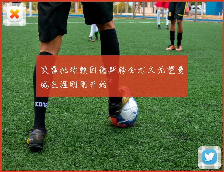莫雷托称赖因德斯转会尤文无望曼城生涯刚刚开始