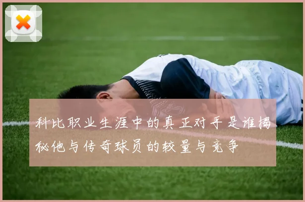 科比职业生涯中的真正对手是谁揭秘他与传奇球员的较量与竞争