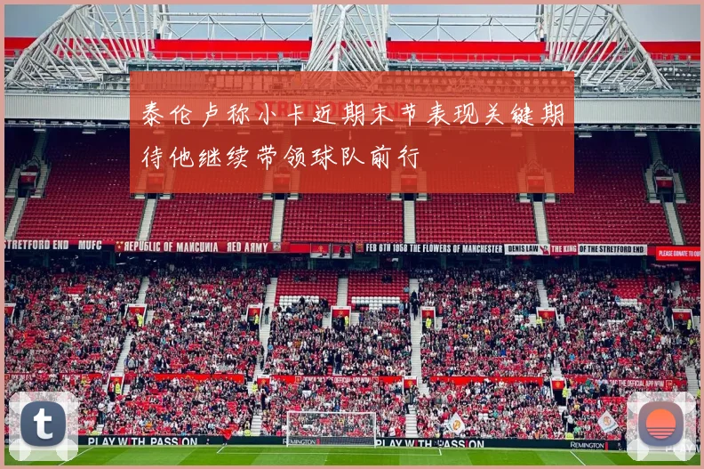 泰伦卢称小卡近期末节表现关键期待他继续带领球队前行