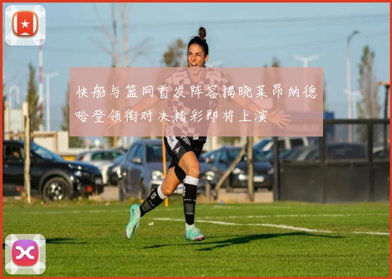 快船与篮网首发阵容揭晓莱昂纳德哈登领衔对决精彩即将上演