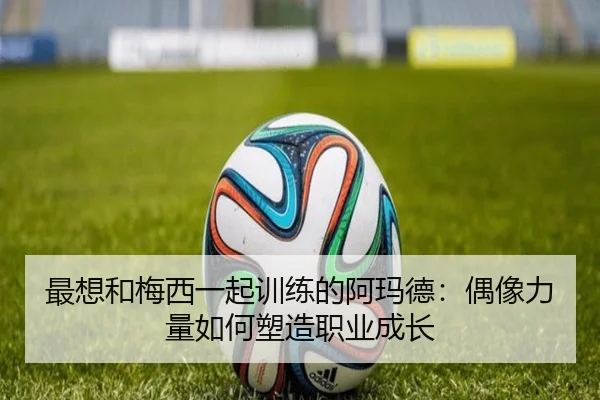 最想和梅西一起训练的阿玛德:偶像力量如何塑造职业成长 | YSBSports